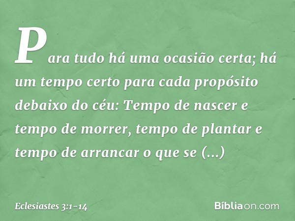 Para tudo há uma ocasião certa;
há um tempo certo para cada propósito
debaixo do céu: Tempo de nascer e tempo de morrer,
tempo de plantar
e tempo de arrancar o