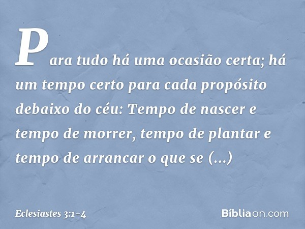Para tudo há uma ocasião certa;
há um tempo certo para cada propósito
debaixo do céu: Tempo de nascer e tempo de morrer,
tempo de plantar
e tempo de arrancar o