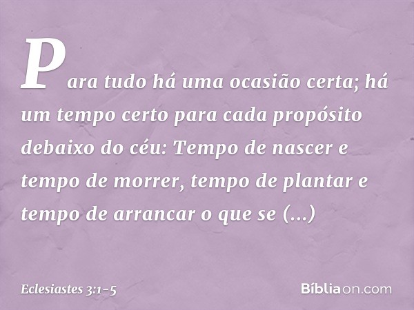 Para tudo há uma ocasião certa;
há um tempo certo para cada propósito
debaixo do céu: Tempo de nascer e tempo de morrer,
tempo de plantar
e tempo de arrancar o 