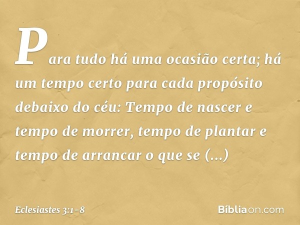 Para tudo há uma ocasião certa;
há um tempo certo para cada propósito
debaixo do céu: Tempo de nascer e tempo de morrer,
tempo de plantar
e tempo de arrancar o 