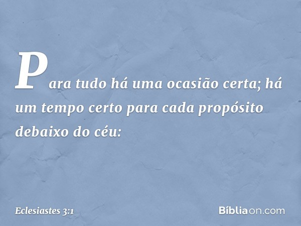 Para tudo há uma ocasião certa;
há um tempo certo para cada propósito
debaixo do céu: -- Eclesiastes 3:1