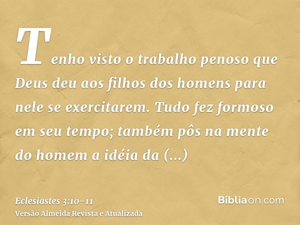 Tenho visto o trabalho penoso que Deus deu aos filhos dos homens para nele se exercitarem.Tudo fez formoso em seu tempo; também pôs na mente do homem a idéia da