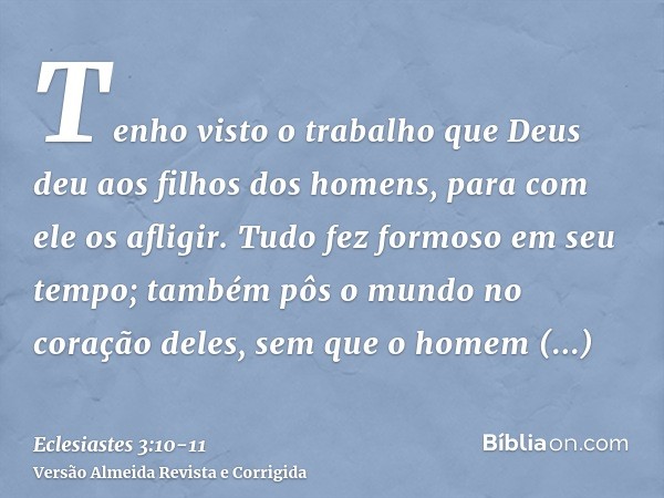 Tenho visto o trabalho que Deus deu aos filhos dos homens, para com ele os afligir.Tudo fez formoso em seu tempo; também pôs o mundo no coração deles, sem que o