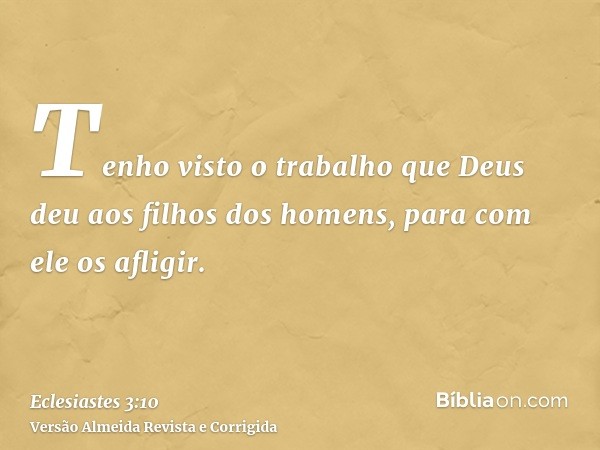 Tenho visto o trabalho que Deus deu aos filhos dos homens, para com ele os afligir.