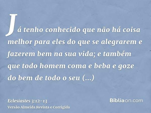 Já tenho conhecido que não há coisa melhor para eles do que se alegrarem e fazerem bem na sua vida;e também que todo homem coma e beba e goze do bem de todo o s