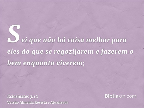 Sei que não há coisa melhor para eles do que se regozijarem e fazerem o bem enquanto viverem;