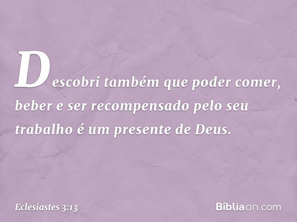 Descobri também que poder comer, beber e ser recompensado pelo seu trabalho é um presente de Deus. -- Eclesiastes 3:13