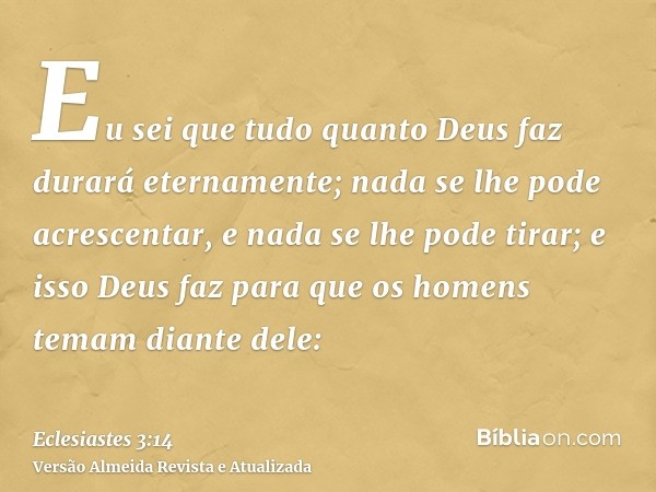 Eu sei que tudo quanto Deus faz durará eternamente; nada se lhe pode acrescentar, e nada se lhe pode tirar; e isso Deus faz para que os homens temam diante dele