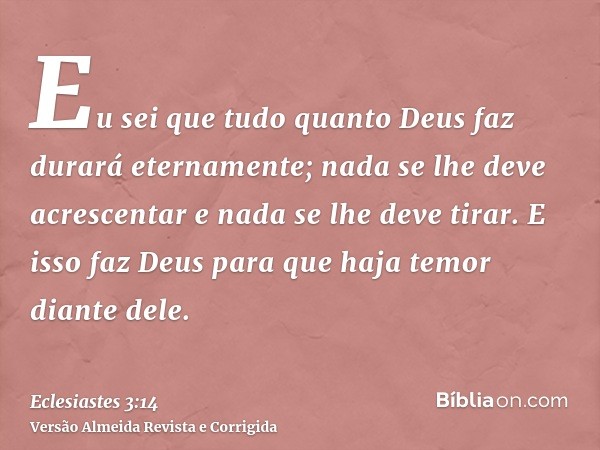 Eu sei que tudo quanto Deus faz durará eternamente; nada se lhe deve acrescentar e nada se lhe deve tirar. E isso faz Deus para que haja temor diante dele.