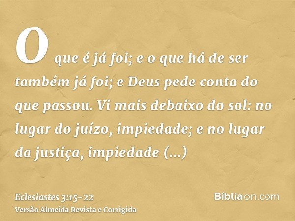 O que é já foi; e o que há de ser também já foi; e Deus pede conta do que passou.Vi mais debaixo do sol: no lugar do juízo, impiedade; e no lugar da justiça, im