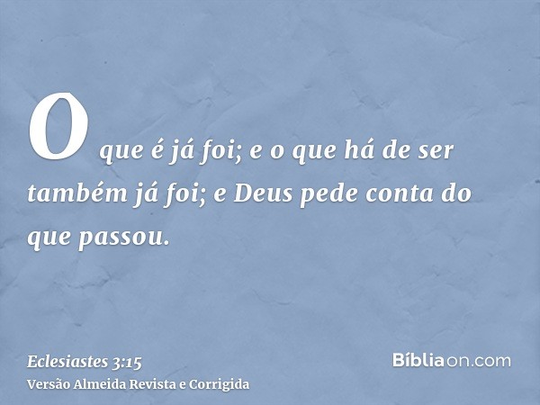 O que é já foi; e o que há de ser também já foi; e Deus pede conta do que passou.