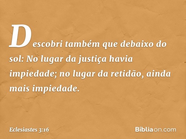 Descobri também que debaixo do sol:
No lugar da justiça havia impiedade;
no lugar da retidão,
ainda mais impiedade. -- Eclesiastes 3:16