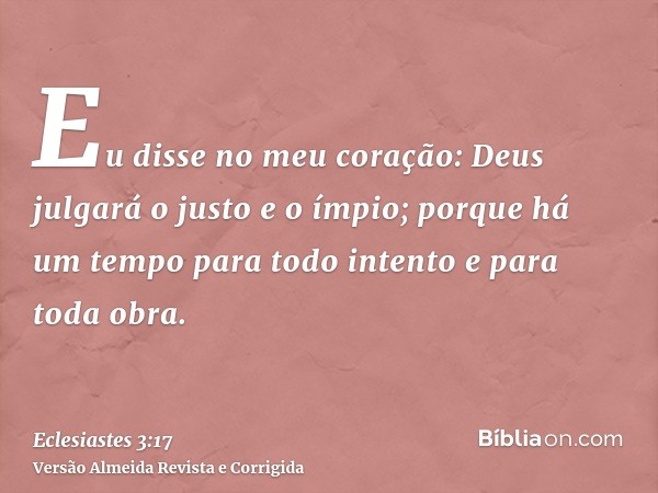 Eu disse no meu coração: Deus julgará o justo e o ímpio; porque há um tempo para todo intento e para toda obra.
