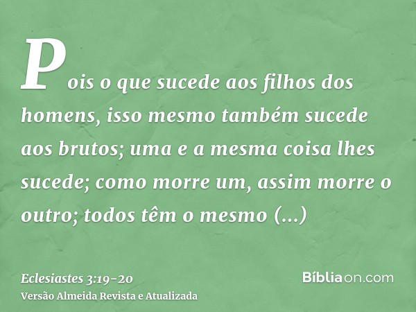 Pois o que sucede aos filhos dos homens, isso mesmo também sucede aos brutos; uma e a mesma coisa lhes sucede; como morre um, assim morre o outro; todos têm o m