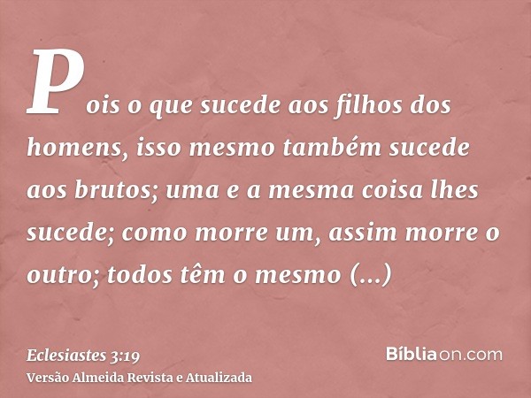 Pois o que sucede aos filhos dos homens, isso mesmo também sucede aos brutos; uma e a mesma coisa lhes sucede; como morre um, assim morre o outro; todos têm o m