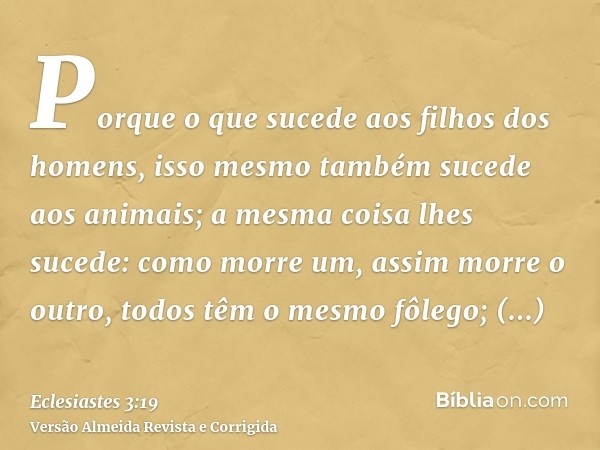 Porque o que sucede aos filhos dos homens, isso mesmo também sucede aos animais; a mesma coisa lhes sucede: como morre um, assim morre o outro, todos têm o mesm