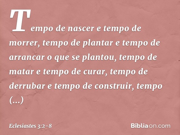 Tempo de nascer e tempo de morrer,
tempo de plantar
e tempo de arrancar o que se plantou, tempo de matar e tempo de curar,
tempo de derrubar e tempo de construi