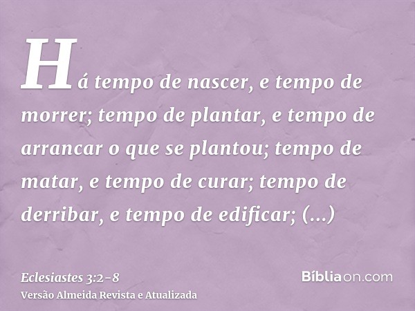 Há tempo de nascer, e tempo de morrer; tempo de plantar, e tempo de arrancar o que se plantou;tempo de matar, e tempo de curar; tempo de derribar, e tempo de ed