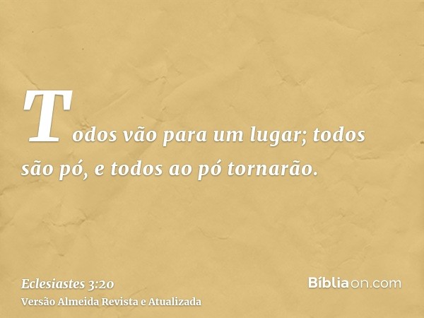 Todos vão para um lugar; todos são pó, e todos ao pó tornarão.