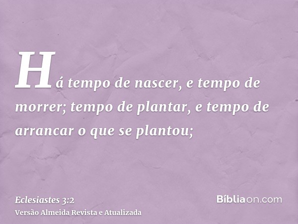 Há tempo de nascer, e tempo de morrer; tempo de plantar, e tempo de arrancar o que se plantou;