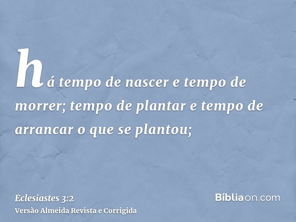 há tempo de nascer e tempo de morrer; tempo de plantar e tempo de arrancar o que se plantou;