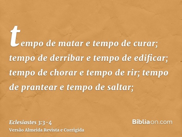 tempo de matar e tempo de curar; tempo de derribar e tempo de edificar;tempo de chorar e tempo de rir; tempo de prantear e tempo de saltar;