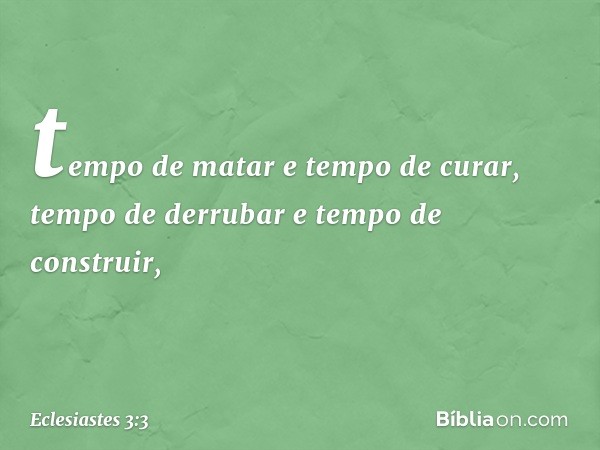 tempo de matar e tempo de curar,
tempo de derrubar e tempo de construir, -- Eclesiastes 3:3