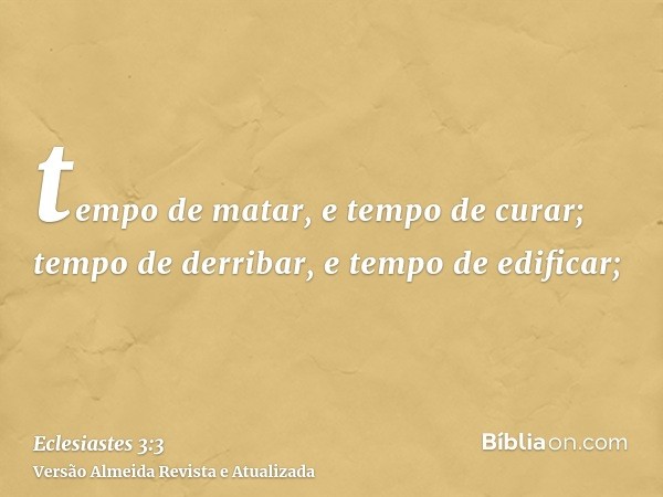 tempo de matar, e tempo de curar; tempo de derribar, e tempo de edificar;