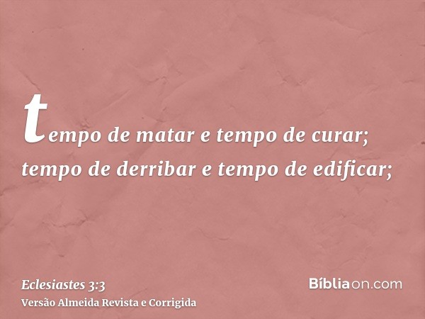 tempo de matar e tempo de curar; tempo de derribar e tempo de edificar;