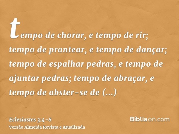 tempo de chorar, e tempo de rir; tempo de prantear, e tempo de dançar;tempo de espalhar pedras, e tempo de ajuntar pedras; tempo de abraçar, e tempo de abster-s