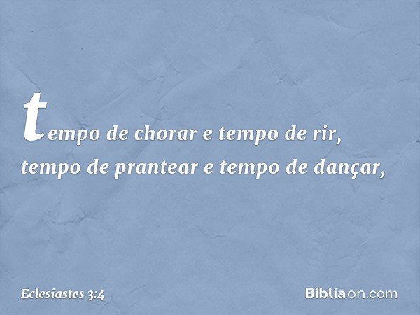 tempo de chorar e tempo de rir,
tempo de prantear e tempo de dançar, -- Eclesiastes 3:4