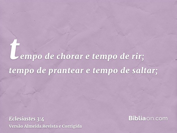 tempo de chorar e tempo de rir; tempo de prantear e tempo de saltar;