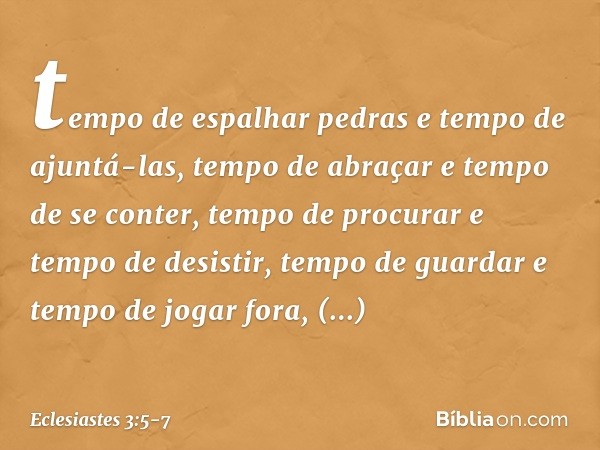 tempo de espalhar pedras
e tempo de ajuntá-las,
tempo de abraçar e tempo de se conter, tempo de procurar e tempo de desistir,
tempo de guardar
e tempo de jogar 