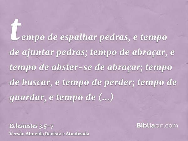 tempo de espalhar pedras, e tempo de ajuntar pedras; tempo de abraçar, e tempo de abster-se de abraçar;tempo de buscar, e tempo de perder; tempo de guardar, e t