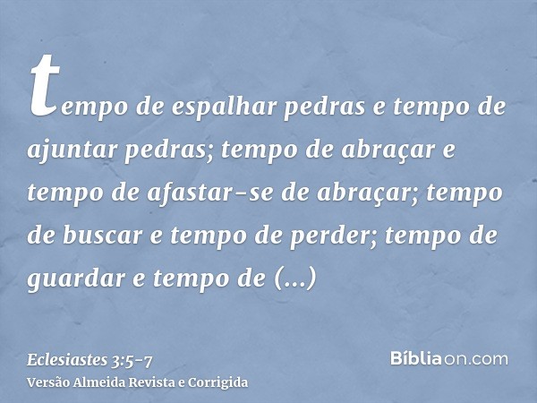 tempo de espalhar pedras e tempo de ajuntar pedras; tempo de abraçar e tempo de afastar-se de abraçar;tempo de buscar e tempo de perder; tempo de guardar e temp