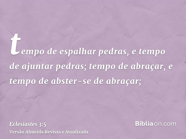 tempo de espalhar pedras, e tempo de ajuntar pedras; tempo de abraçar, e tempo de abster-se de abraçar;