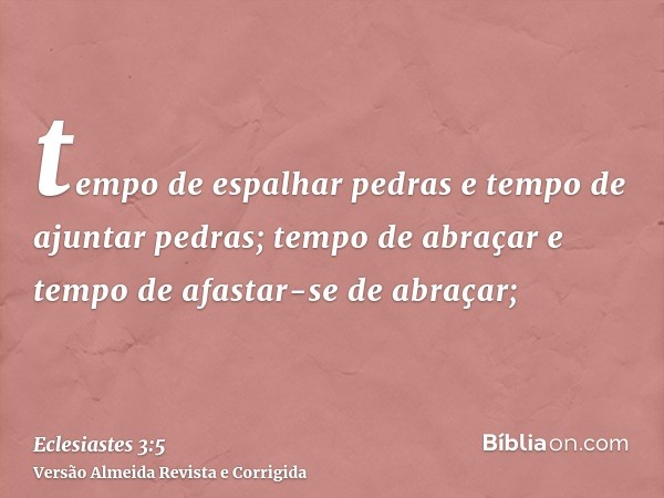 tempo de espalhar pedras e tempo de ajuntar pedras; tempo de abraçar e tempo de afastar-se de abraçar;