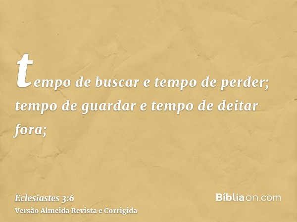 tempo de buscar e tempo de perder; tempo de guardar e tempo de deitar fora;