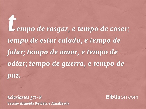 tempo de rasgar, e tempo de coser; tempo de estar calado, e tempo de falar;tempo de amar, e tempo de odiar; tempo de guerra, e tempo de paz.