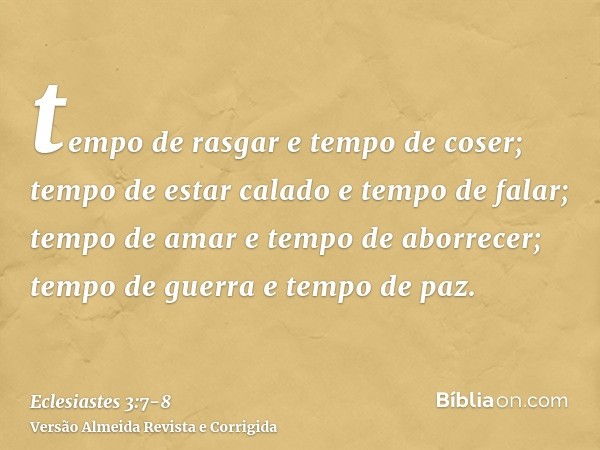 tempo de rasgar e tempo de coser; tempo de estar calado e tempo de falar;tempo de amar e tempo de aborrecer; tempo de guerra e tempo de paz.