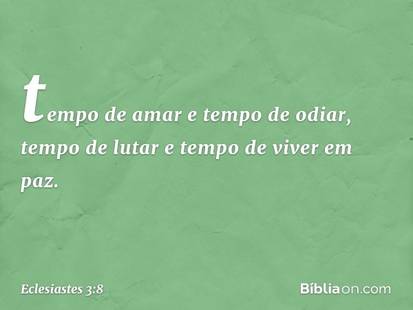 tempo de amar e tempo de odiar,
tempo de lutar e tempo de viver em paz. -- Eclesiastes 3:8