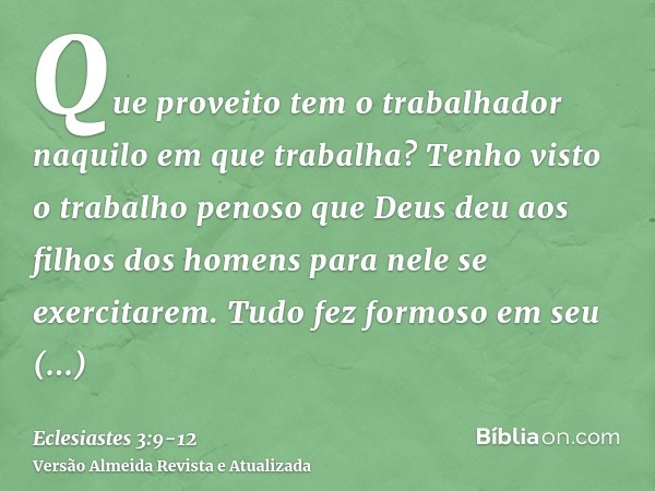 Que proveito tem o trabalhador naquilo em que trabalha?Tenho visto o trabalho penoso que Deus deu aos filhos dos homens para nele se exercitarem.Tudo fez formos