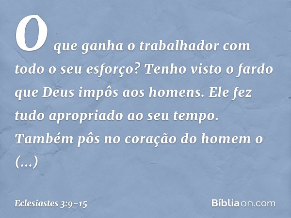 O que ganha o trabalhador com todo o seu esforço? Tenho visto o fardo que Deus impôs aos homens. Ele fez tudo apropriado ao seu tempo. Também pôs no coração do 