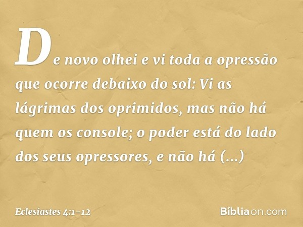 De novo olhei e vi toda a opressão que ocorre debaixo do sol:
Vi as lágrimas dos oprimidos,
mas não há quem os console;
o poder está do lado
dos seus opressores