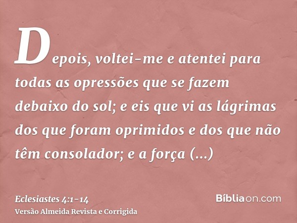 Depois, voltei-me e atentei para todas as opressões que se fazem debaixo do sol; e eis que vi as lágrimas dos que foram oprimidos e dos que não têm consolador; 