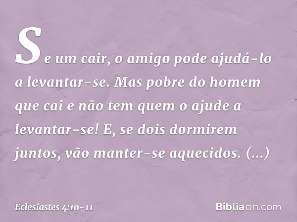 Se um cair,
o amigo pode ajudá-lo a levantar-se.
Mas pobre do homem que cai
e não tem quem o ajude a levantar-se! E, se dois dormirem juntos,
vão manter-se aque