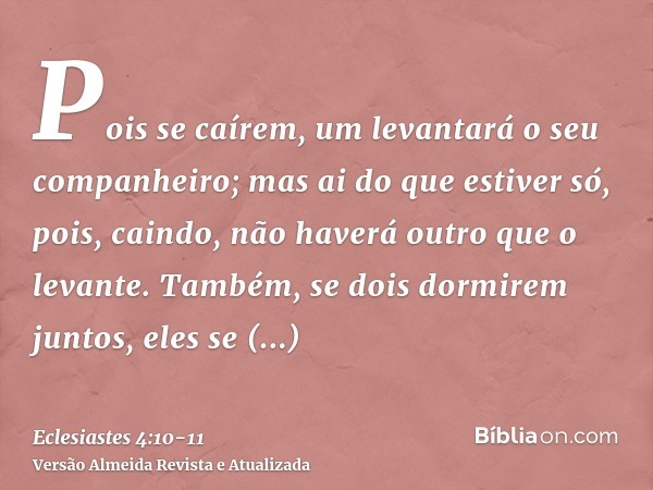 Pois se caírem, um levantará o seu companheiro; mas ai do que estiver só, pois, caindo, não haverá outro que o levante.Também, se dois dormirem juntos, eles se 