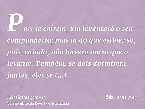 Pois se caírem, um levantará o seu companheiro; mas ai do que estiver só, pois, caindo, não haverá outro que o levante.Também, se dois dormirem juntos, eles se 