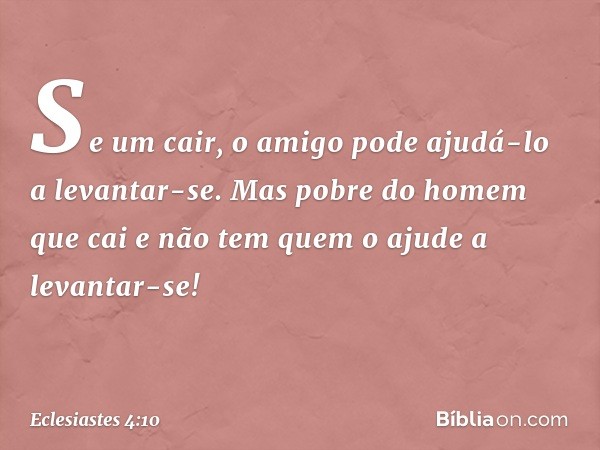 Se um cair,
o amigo pode ajudá-lo a levantar-se.
Mas pobre do homem que cai
e não tem quem o ajude a levantar-se! -- Eclesiastes 4:10