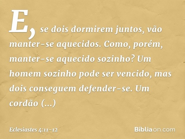 E, se dois dormirem juntos,
vão manter-se aquecidos.
Como, porém,
manter-se aquecido sozinho? Um homem sozinho pode ser vencido,
mas dois conseguem defender-se.